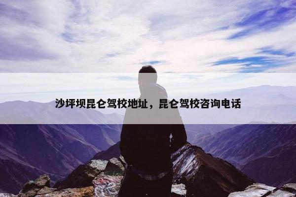 沙坪坝昆仑驾校地址，昆仑驾校咨询电话