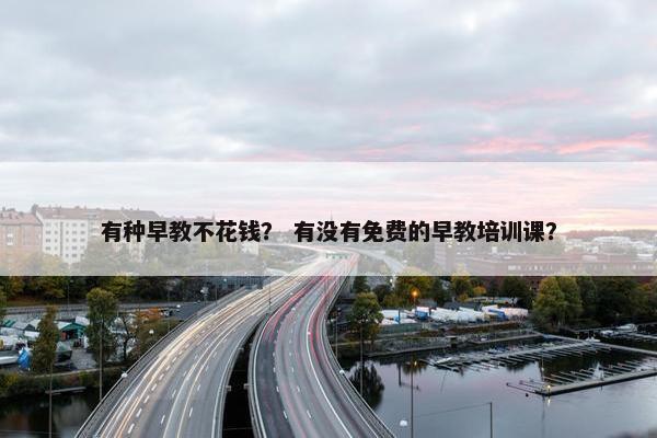 有种早教不花钱？ 有没有免费的早教培训课？