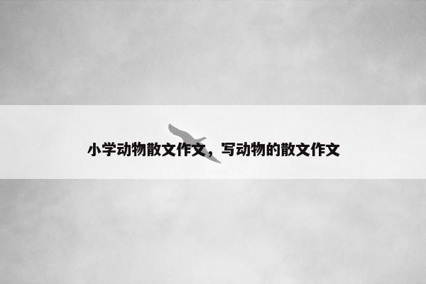 小学动物散文作文，写动物的散文作文