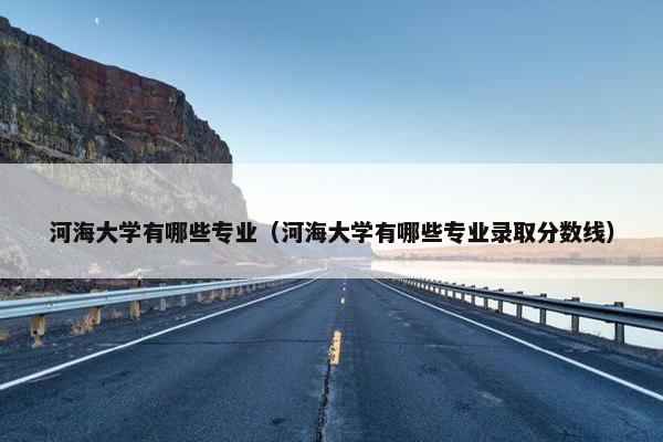河海大学有哪些专业（河海大学有哪些专业录取分数线）