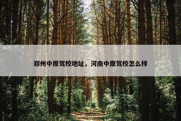 郑州中原驾校地址，河南中原驾校怎么样