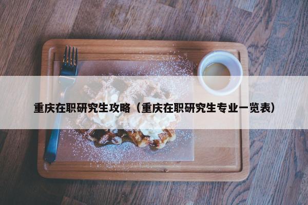 重庆在职研究生攻略（重庆在职研究生专业一览表）