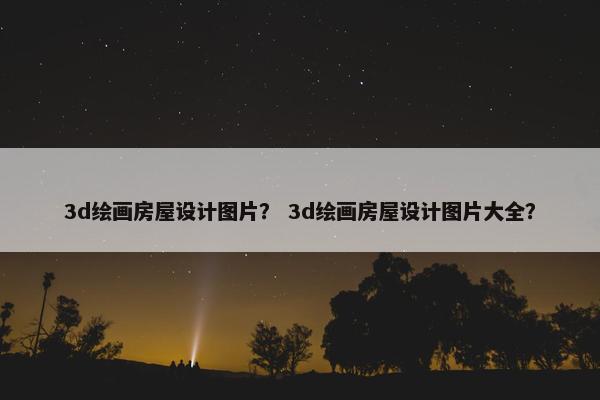 3d绘画房屋设计图片？ 3d绘画房屋设计图片大全？