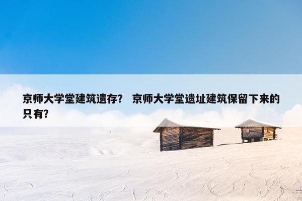 京师大学堂建筑遗存？ 京师大学堂遗址建筑保留下来的只有？