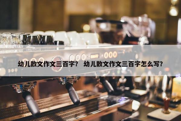 幼儿散文作文三百字？ 幼儿散文作文三百字怎么写？