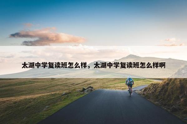 太湖中学复读班怎么样，太湖中学复读班怎么样啊