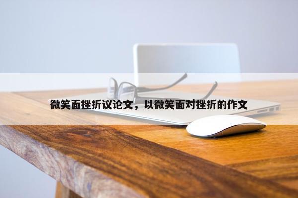 微笑面挫折议论文，以微笑面对挫折的作文