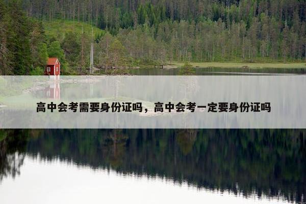 高中会考需要身份证吗，高中会考一定要身份证吗