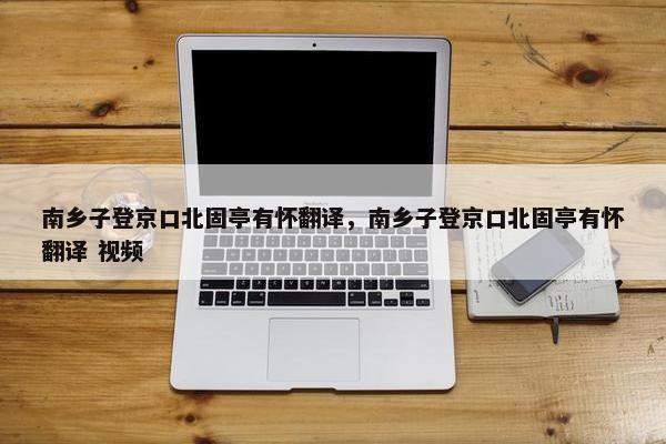 南乡子登京口北固亭有怀翻译，南乡子登京口北固亭有怀翻译 视频