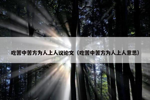 吃苦中苦方为人上人议论文（吃苦中苦方为人上人意思）