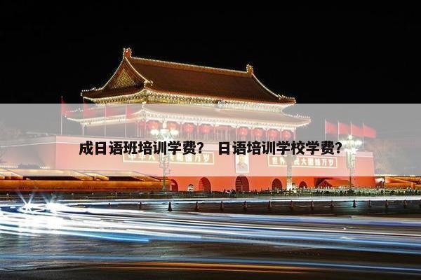 成日语班培训学费？ 日语培训学校学费？