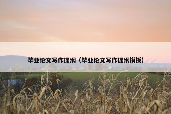 毕业论文写作提纲（毕业论文写作提纲模板）