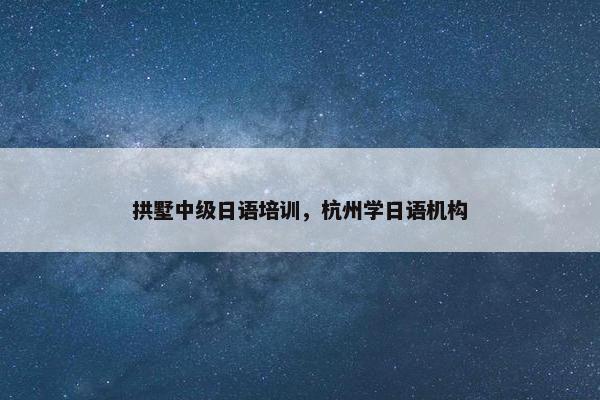 拱墅中级日语培训，杭州学日语机构