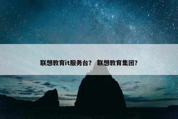 联想教育it服务台？ 联想教育集团？