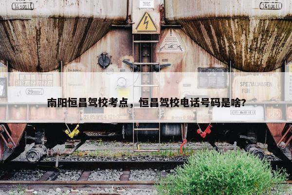 南阳恒昌驾校考点，恒昌驾校电话号码是啥?