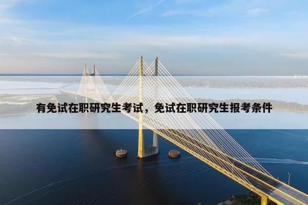 有免试在职研究生考试，免试在职研究生报考条件