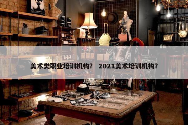 美术类职业培训机构？ 2021美术培训机构？
