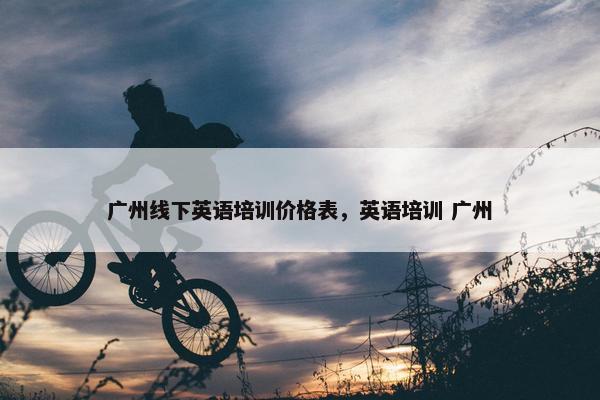广州线下英语培训价格表，英语培训 广州