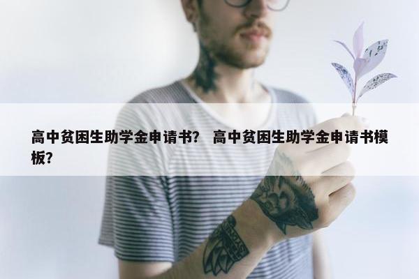 高中贫困生助学金申请书？ 高中贫困生助学金申请书模板？
