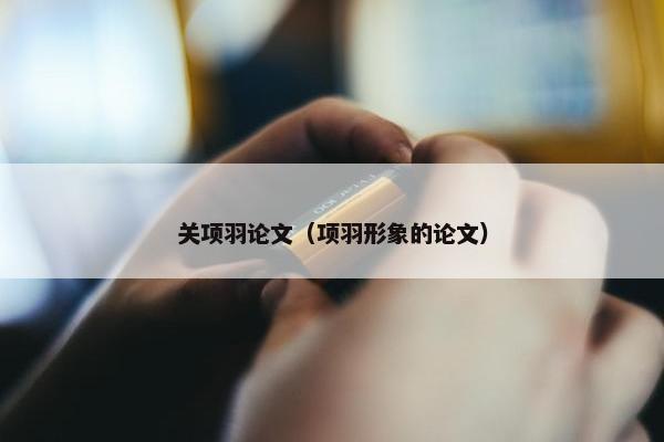 关项羽论文（项羽形象的论文）