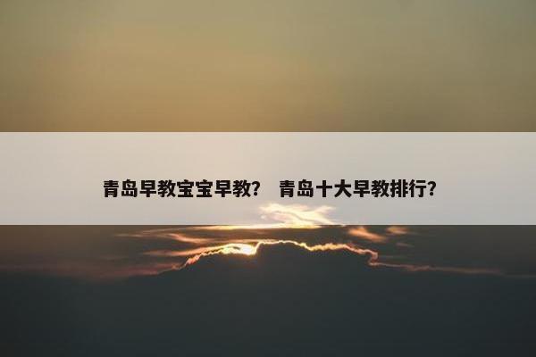 青岛早教宝宝早教？ 青岛十大早教排行？