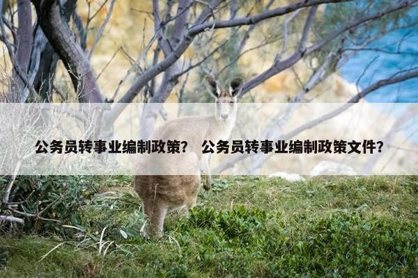 公务员转事业编制政策？ 公务员转事业编制政策文件？