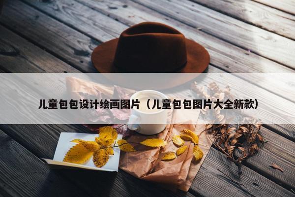 儿童包包设计绘画图片（儿童包包图片大全新款）