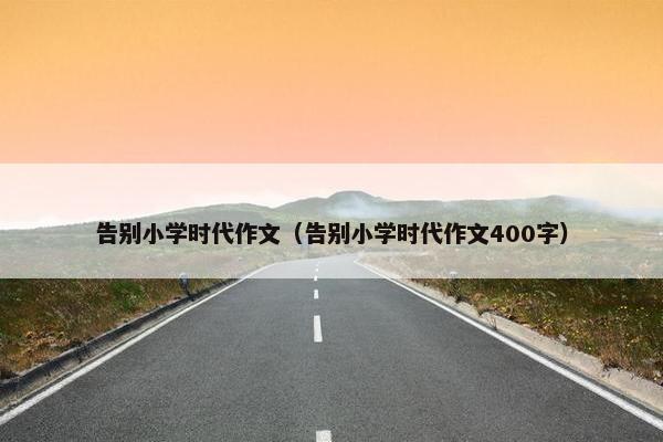 告别小学时代作文（告别小学时代作文400字）