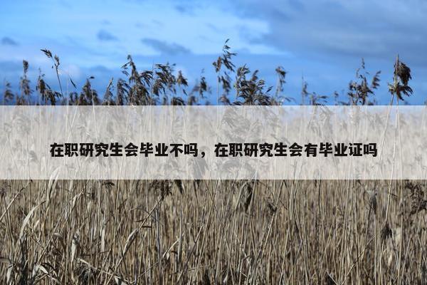 在职研究生会毕业不吗，在职研究生会有毕业证吗