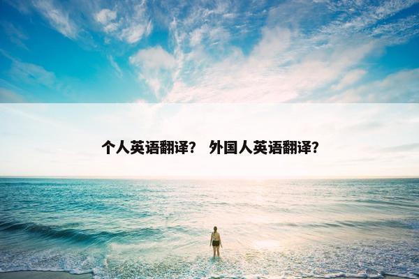 个人英语翻译？ 外国人英语翻译？