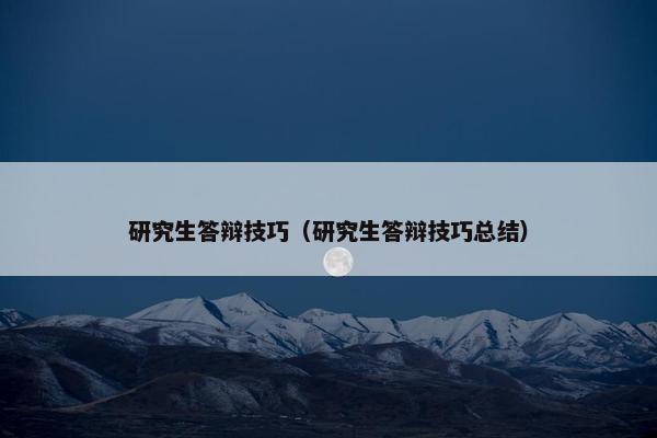 研究生答辩技巧（研究生答辩技巧总结）