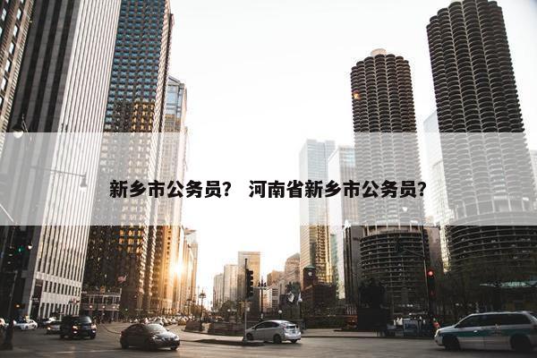 新乡市公务员？ 河南省新乡市公务员？