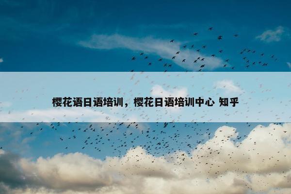 樱花语日语培训，樱花日语培训中心 知乎