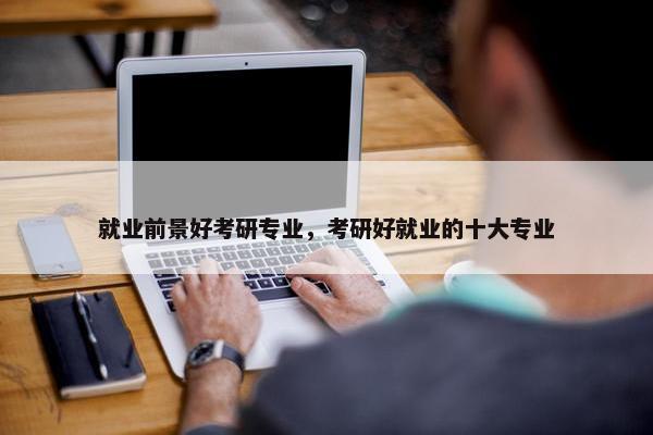 就业前景好考研专业，考研好就业的十大专业