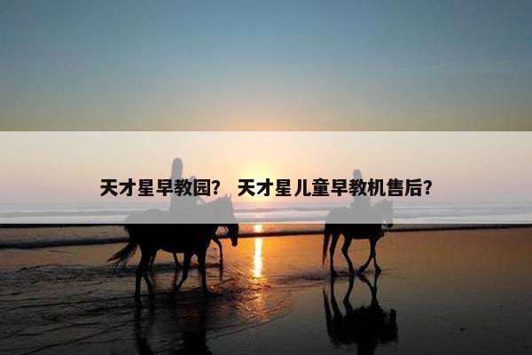 天才星早教园？ 天才星儿童早教机售后？