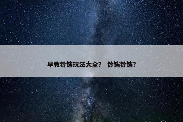 早教铃铛玩法大全？ 铃铛铃铛？