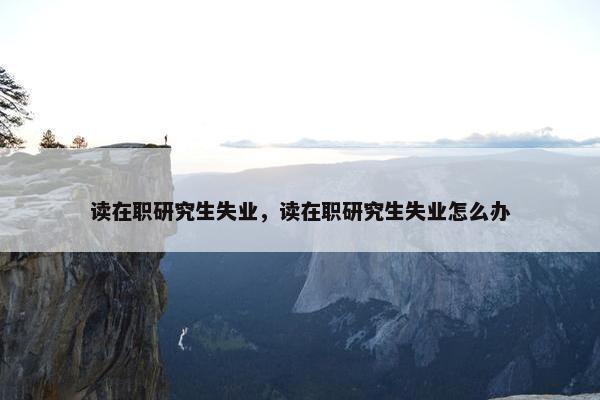 读在职研究生失业，读在职研究生失业怎么办