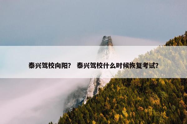 泰兴驾校向阳？ 泰兴驾校什么时候恢复考试？