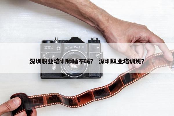 深圳职业培训师睡不吗？ 深圳职业培训班？