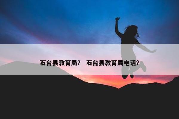 石台县教育局？ 石台县教育局电话？