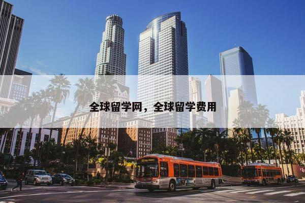 全球留学网，全球留学费用