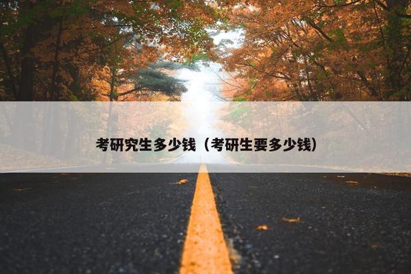 考研究生多少钱（考研生要多少钱）