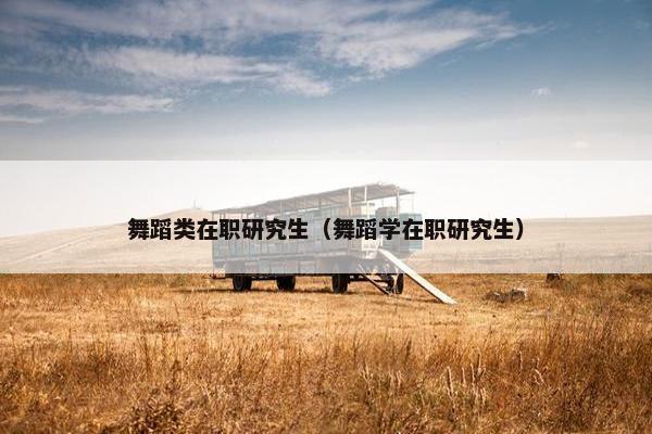 舞蹈类在职研究生（舞蹈学在职研究生）