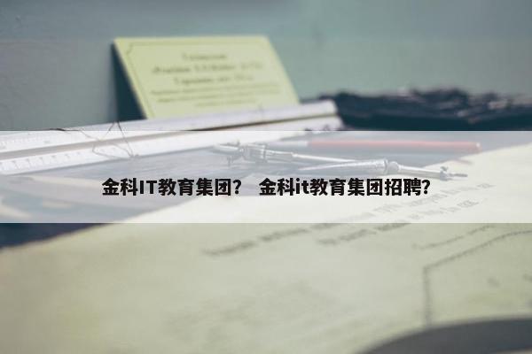 金科IT教育集团？ 金科it教育集团招聘？