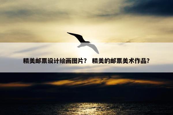精美邮票设计绘画图片？ 精美的邮票美术作品？