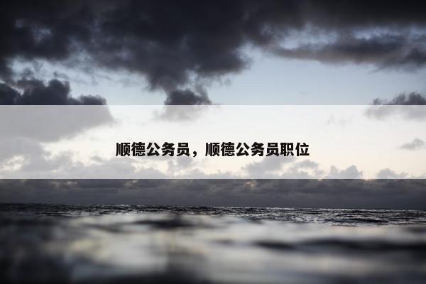 顺德公务员，顺德公务员职位
