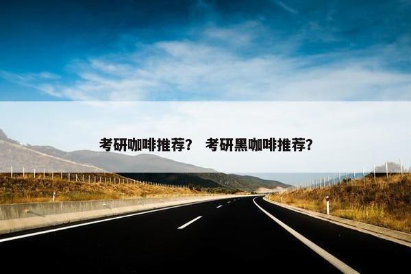 考研咖啡推荐？ 考研黑咖啡推荐？