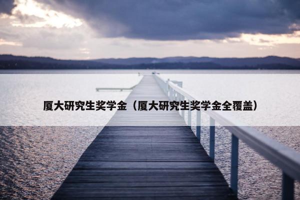 厦大研究生奖学金（厦大研究生奖学金全覆盖）