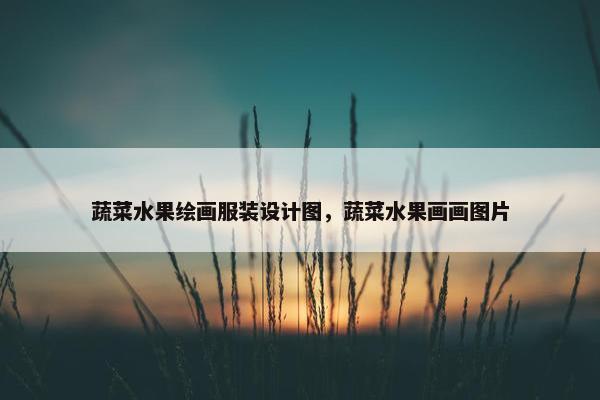 蔬菜水果绘画服装设计图，蔬菜水果画画图片