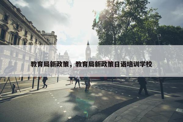 教育局新政策，教育局新政策日语培训学校